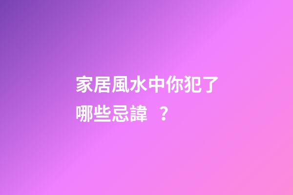 家居風水中你犯了哪些忌諱？